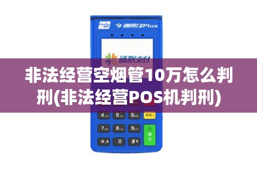 非法经营空烟管10万怎么判刑(非法经营POS机判刑)