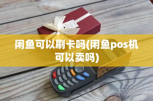 闲鱼可以刷卡吗(闲鱼pos机可以卖吗)