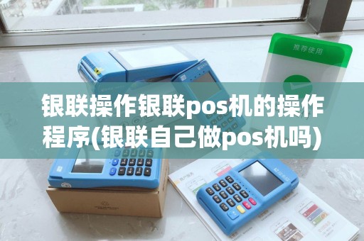 银联操作银联pos机的操作程序(银联自己做pos机吗)