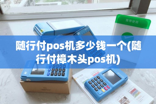 随行付pos机多少钱一个(随行付樟木头pos机)