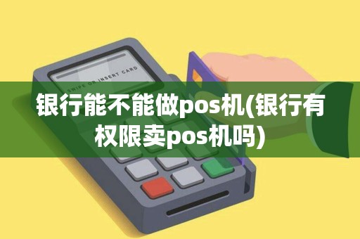 银行能不能做pos机(银行有权限卖pos机吗)