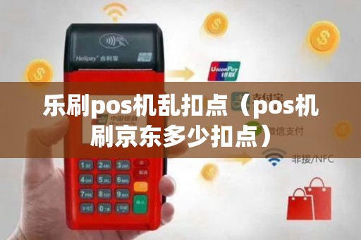 乐刷pos机乱扣点（pos机刷京东多少扣点）