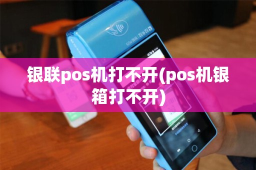 银联pos机打不开(pos机银箱打不开)