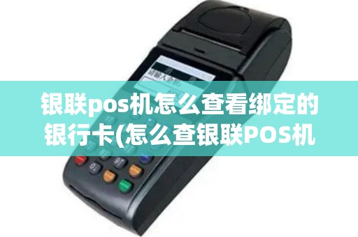 银联pos机怎么查看绑定的银行卡(怎么查银联POS机认证)
