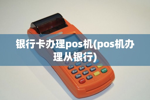 银行卡办理pos机(pos机办理从银行)