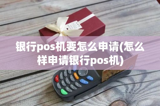 银行pos机要怎么申请(怎么样申请银行pos机)