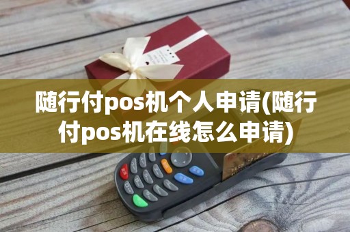 随行付pos机个人申请(随行付pos机在线怎么申请)