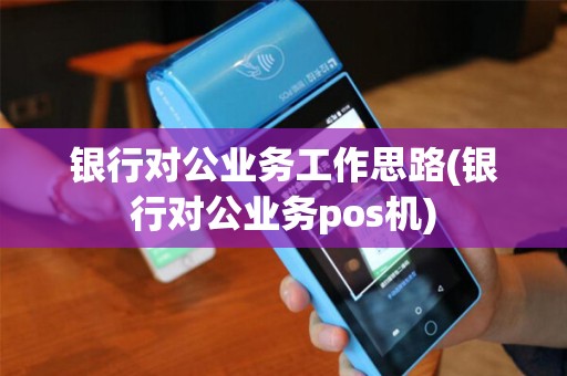 银行对公业务工作思路(银行对公业务pos机)