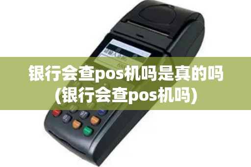 银行会查pos机吗是真的吗(银行会查pos机吗)