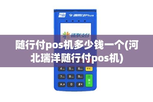 随行付pos机多少钱一个(河北瑞洋随行付pos机)