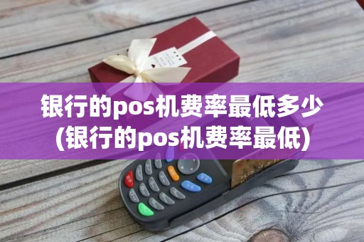 银行的pos机费率最低多少(银行的pos机费率最低)