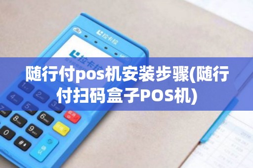 随行付pos机安装步骤(随行付扫码盒子POS机)