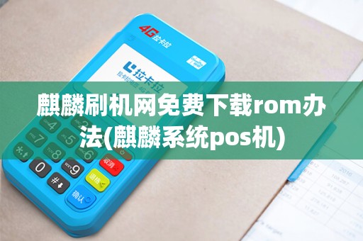 麒麟刷机网免费下载rom办法(麒麟系统pos机)