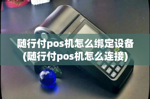 随行付pos机怎么绑定设备(随行付pos机怎么连接)