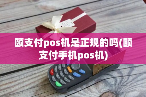 颐支付pos机是正规的吗(颐支付手机pos机)
