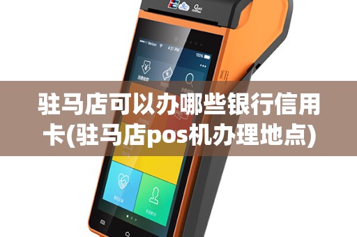 驻马店可以办哪些银行信用卡(驻马店pos机办理地点)