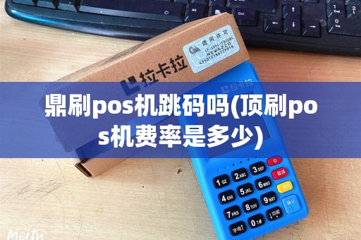 鼎刷pos机跳码吗(顶刷pos机费率是多少)