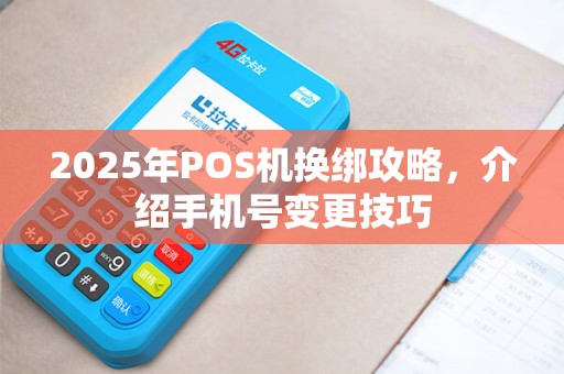 2025年POS机换绑攻略，介绍手机号变更技巧