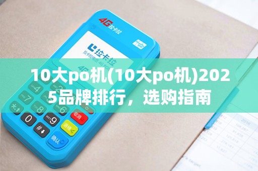 10大po机(10大po机)2025品牌排行，选购指南