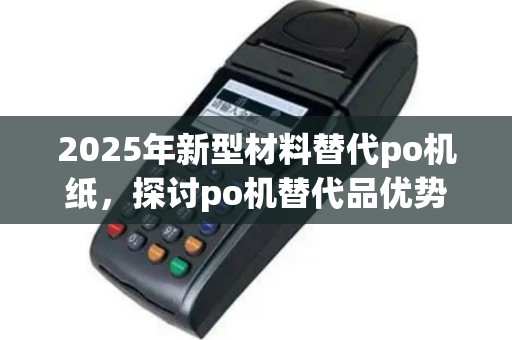 2025年新型材料替代po机纸，探讨po机替代品优势