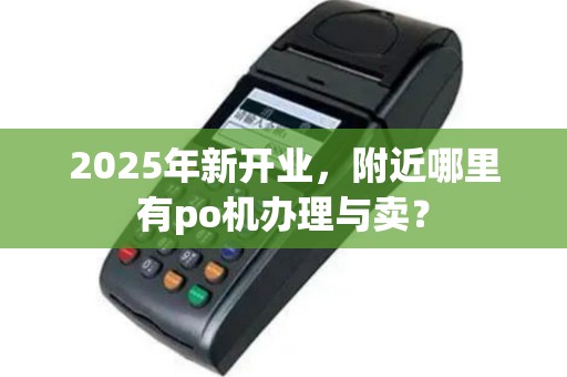 2025年新开业，附近哪里有po机办理与卖？