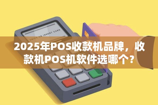 2025年POS收款机品牌，收款机POS机软件选哪个？