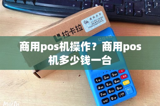 商用pos机操作？商用pos机多少钱一台