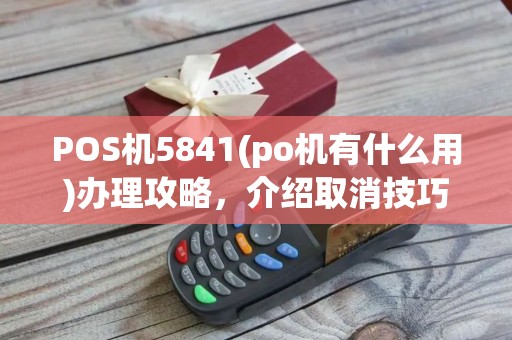 POS机5841(po机有什么用)办理攻略，介绍取消技巧