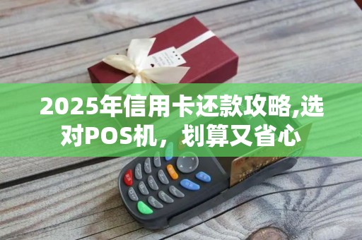 2025年信用卡还款攻略,选对POS机，划算又省心