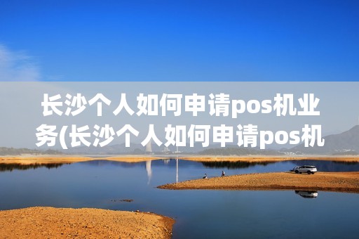 长沙个人如何申请pos机业务(长沙个人如何申请pos机)
