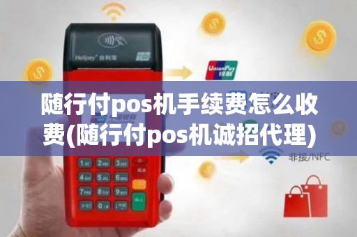 随行付pos机手续费怎么收费(随行付pos机诚招代理)