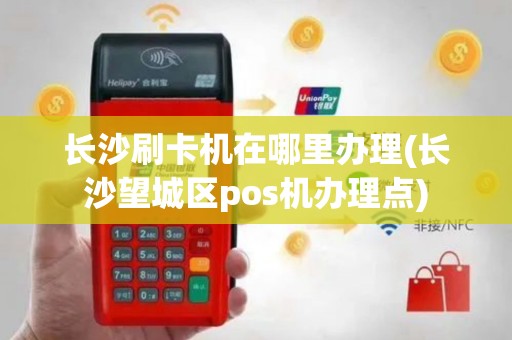 长沙刷卡机在哪里办理(长沙望城区pos机办理点)