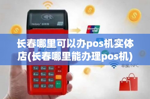 长春哪里可以办pos机实体店(长春哪里能办理pos机)