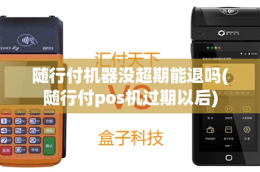 随行付机器没超期能退吗(随行付pos机过期以后)