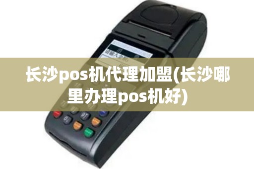 长沙pos机代理加盟(长沙哪里办理pos机好)