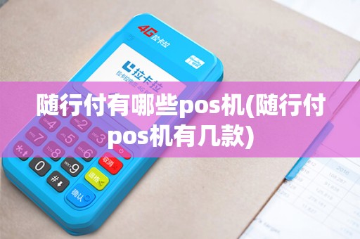 随行付有哪些pos机(随行付pos机有几款)