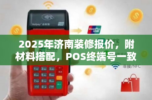 2025年济南装修报价，附材料搭配，POS终端号一致风控风险高