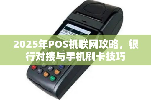 2025年POS机联网攻略，银行对接与手机刷卡技巧