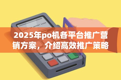 2025年po机各平台推广营销方案，介绍高效推广策略