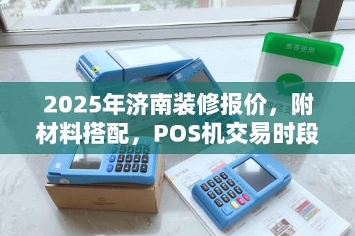 2025年济南装修报价，附材料搭配，POS机交易时段