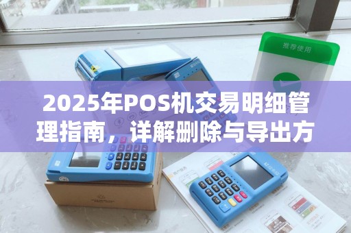 2025年POS机交易明细管理指南，详解删除与导出方法