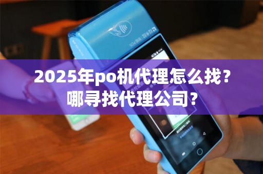2025年po机代理怎么找？哪寻找代理公司？