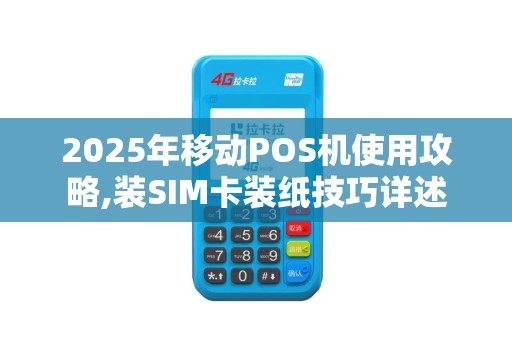 2025年移动POS机使用攻略,装SIM卡装纸技巧详述