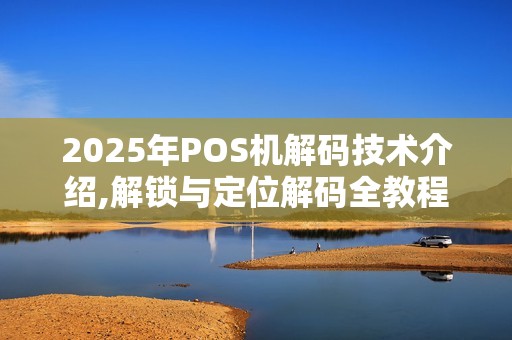 2025年POS机解码技术介绍,解锁与定位解码全教程