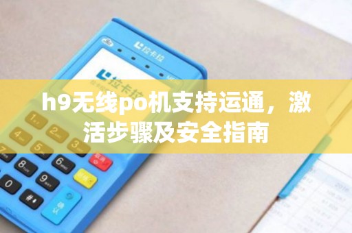 h9无线po机支持运通，激活步骤及安全指南