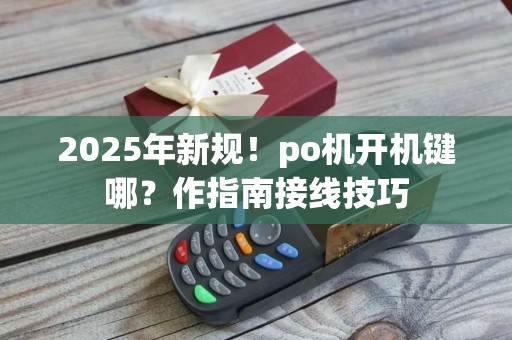 2025年新规！po机开机键哪？作指南接线技巧