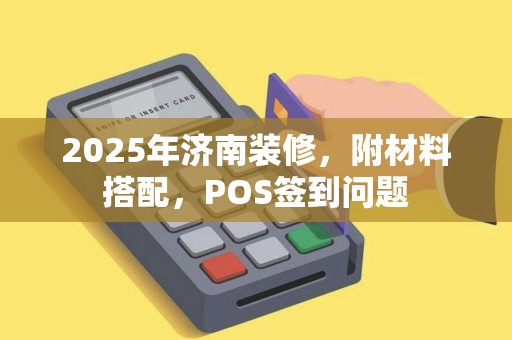 2025年济南装修，附材料搭配，POS签到问题
