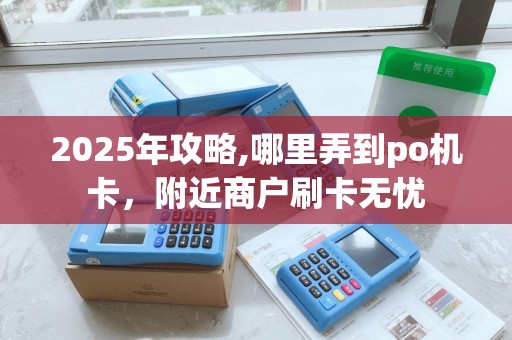 2025年攻略,哪里弄到po机卡，附近商户刷卡无忧