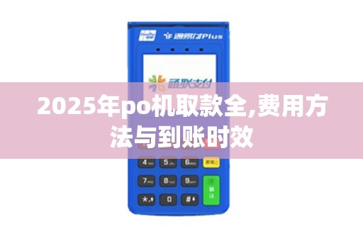 2025年po机取款全,费用方法与到账时效