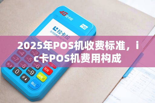 2025年POS机收费标准，ic卡POS机费用构成